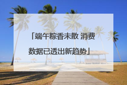 端午粽香未散 消费数据已透出新趋势